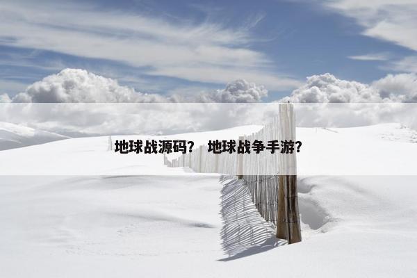地球战源码？ 地球战争手游？