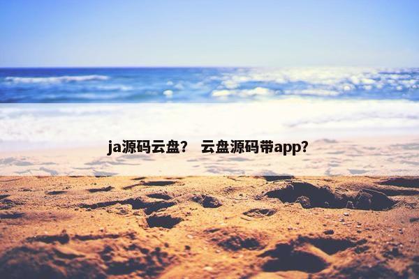 ja源码云盘？ 云盘源码带app？