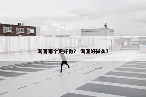 淘客哪个更好做？ 淘客好做么？