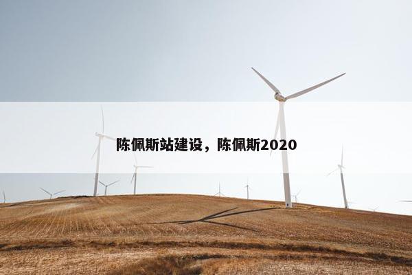 陈佩斯站建设，陈佩斯2020