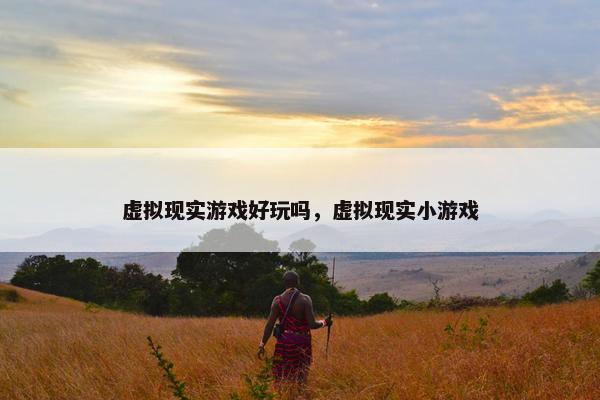 虚拟现实游戏好玩吗，虚拟现实小游戏