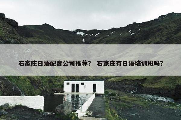 石家庄日语配音公司推荐？ 石家庄有日语培训班吗？