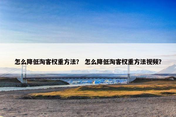 怎么降低淘客权重方法？ 怎么降低淘客权重方法视频？