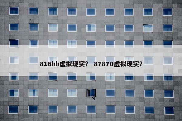 816hh虚拟现实？ 87870虚拟现实？