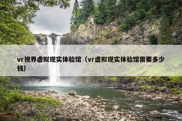 vr视界虚拟现实体验馆（vr虚拟现实体验馆需要多少钱）