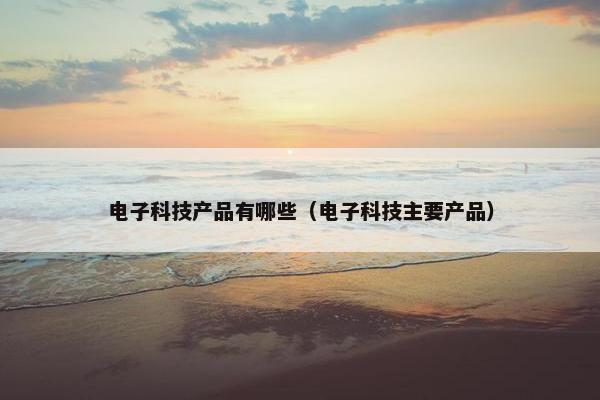 电子科技产品有哪些（电子科技主要产品）