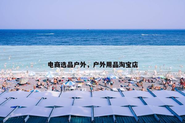 电商选品户外，户外用品淘宝店