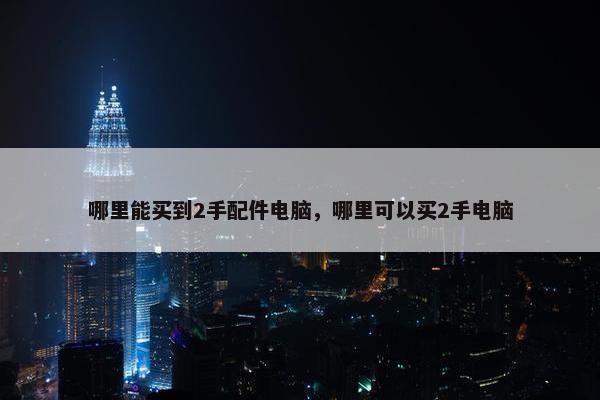 哪里能买到2手配件电脑，哪里可以买2手电脑