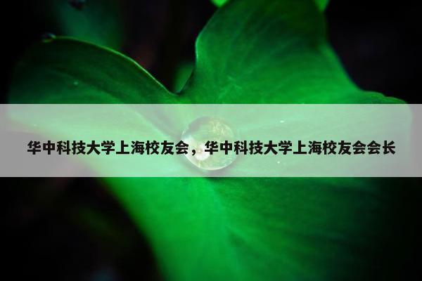 华中科技大学上海校友会，华中科技大学上海校友会会长