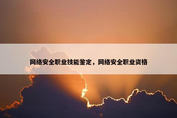网络安全职业技能鉴定，网络安全职业资格