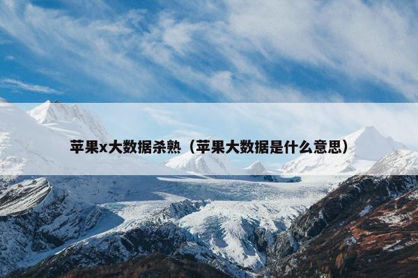 苹果x大数据杀熟（苹果大数据是什么意思）