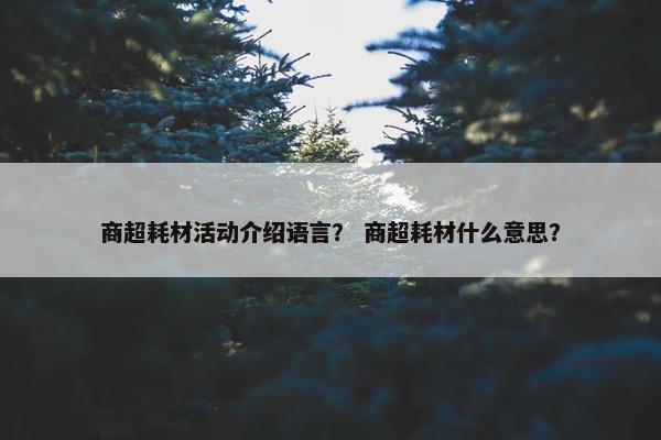 商超耗材活动介绍语言？ 商超耗材什么意思？