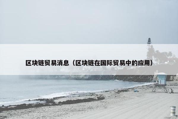 区块链贸易消息（区块链在国际贸易中的应用）
