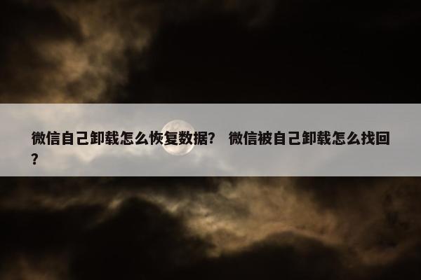 微信自己卸载怎么恢复数据？ 微信被自己卸载怎么找回？