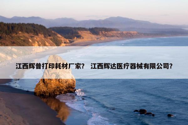 江西辉普打印耗材厂家？ 江西辉达医疗器械有限公司？