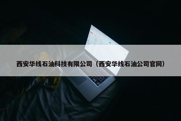西安华线石油科技有限公司（西安华线石油公司官网）