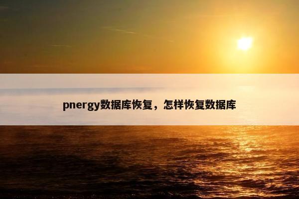 pnergy数据库恢复，怎样恢复数据库