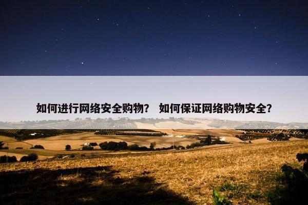 如何进行网络安全购物？ 如何保证网络购物安全？