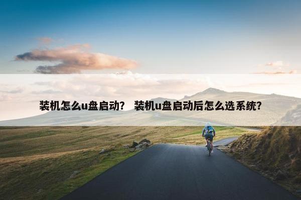 装机怎么u盘启动？ 装机u盘启动后怎么选系统？