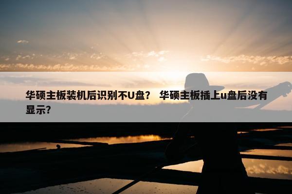 华硕主板装机后识别不U盘？ 华硕主板插上u盘后没有显示？