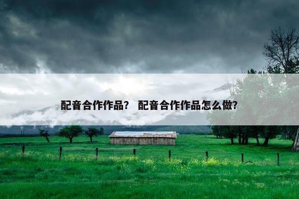 配音合作作品？ 配音合作作品怎么做？