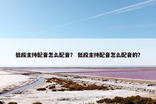 低段主持配音怎么配音？ 低段主持配音怎么配音的？