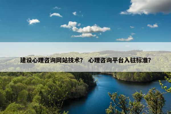 建设心理咨询网站技术？ 心理咨询平台入驻标准？