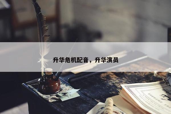 升华危机配音，升华演员