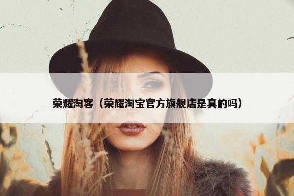 荣耀淘客（荣耀淘宝官方旗舰店是真的吗）