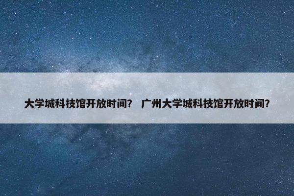 大学城科技馆开放时间？ 广州大学城科技馆开放时间？
