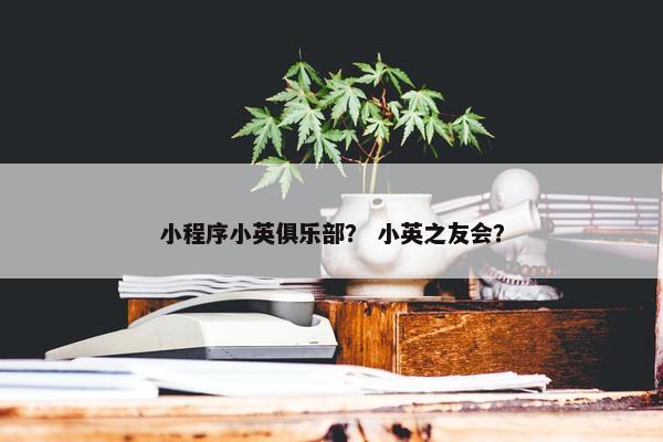 小程序小英俱乐部？ 小英之友会？