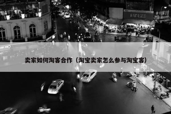 卖家如何淘客合作（淘宝卖家怎么参与淘宝客）