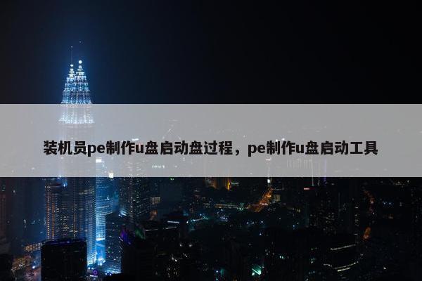 装机员pe制作u盘启动盘过程，pe制作u盘启动工具