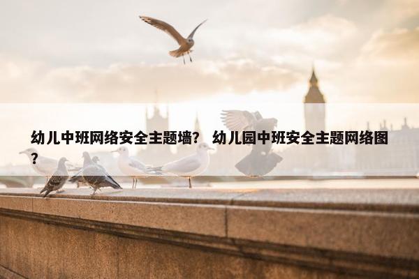 幼儿中班网络安全主题墙？ 幼儿园中班安全主题网络图？