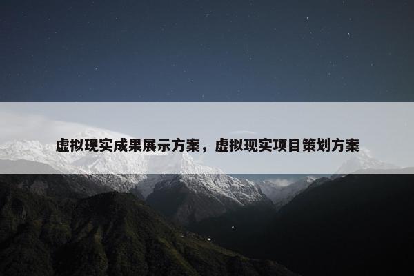 虚拟现实成果展示方案，虚拟现实项目策划方案