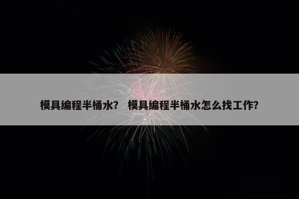 模具编程半桶水？ 模具编程半桶水怎么找工作？