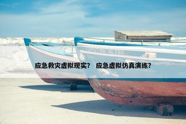 应急救灾虚拟现实？ 应急虚拟仿真演练？