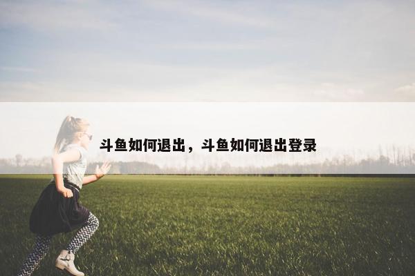 斗鱼如何退出，斗鱼如何退出登录