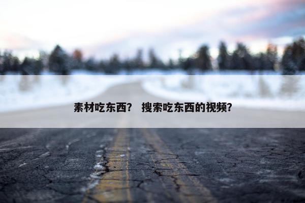 素材吃东西？ 搜索吃东西的视频？