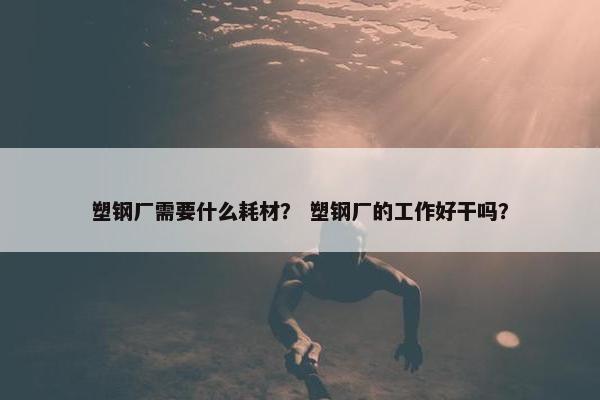 塑钢厂需要什么耗材？ 塑钢厂的工作好干吗？