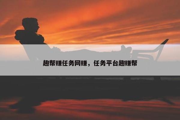 趣帮赚任务网赚，任务平台趣赚帮