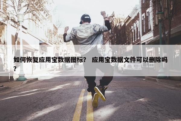 如何恢复应用宝数据图标？ 应用宝数据文件可以删除吗？