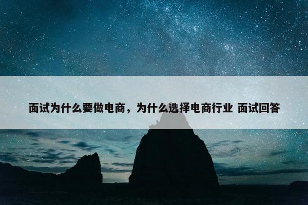 面试为什么要做电商，为什么选择电商行业 面试回答