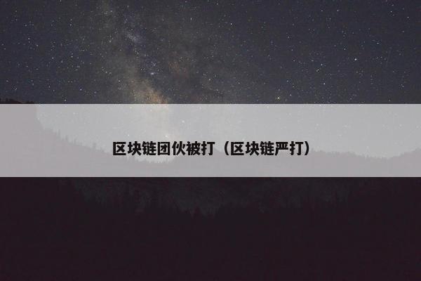 区块链团伙被打（区块链严打）