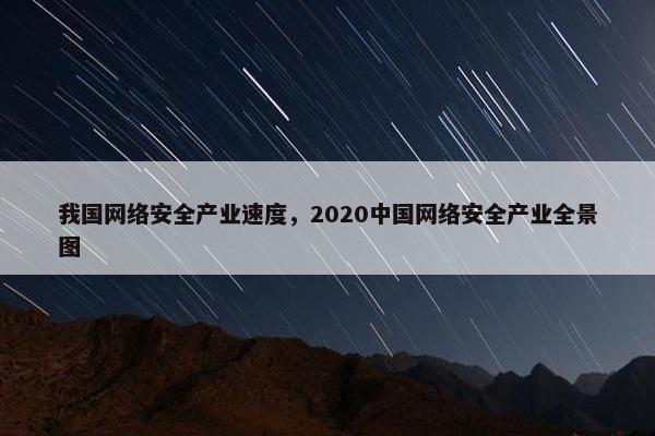 我国网络安全产业速度，2020中国网络安全产业全景图