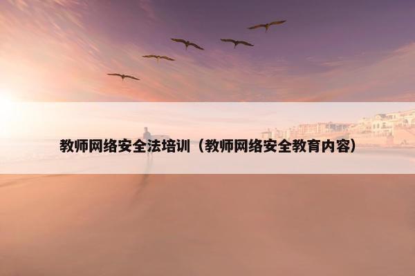 教师网络安全法培训（教师网络安全教育内容）