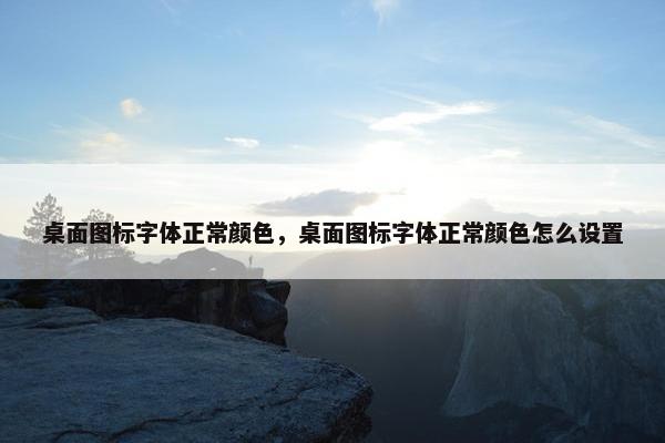 桌面图标字体正常颜色，桌面图标字体正常颜色怎么设置