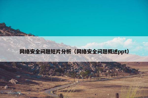 网络安全问题短片分析（网络安全问题概述ppt）