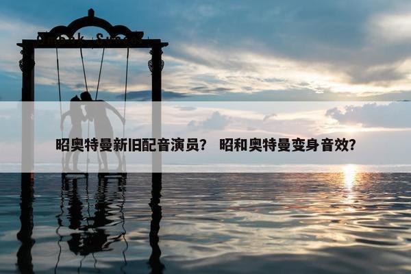 昭奥特曼新旧配音演员？ 昭和奥特曼变身音效？
