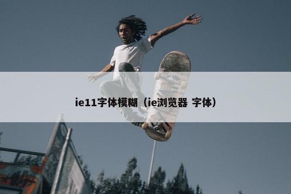ie11字体模糊（ie浏览器 字体）
